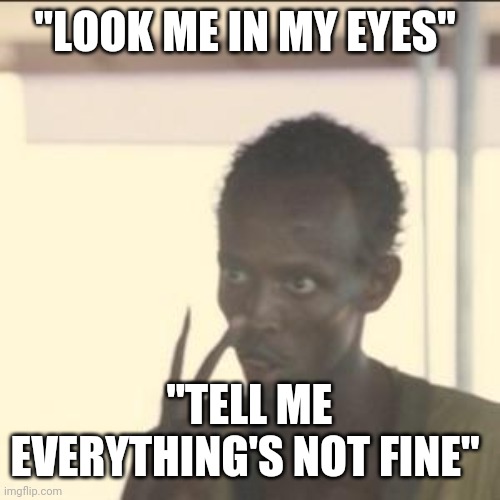 Look At Me | "LOOK ME IN MY EYES"; "TELL ME EVERYTHING'S NOT FINE" | image tagged in memes,look at me | made w/ Imgflip meme maker