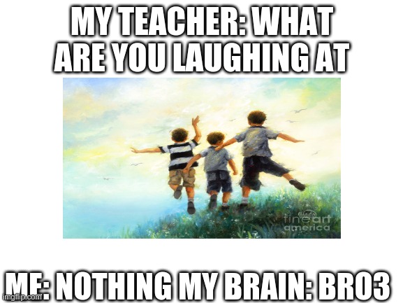 isn't BRO3 a periodic element | MY TEACHER: WHAT ARE YOU LAUGHING AT; ME: NOTHING MY BRAIN: BRO3 | image tagged in me and the boys | made w/ Imgflip meme maker