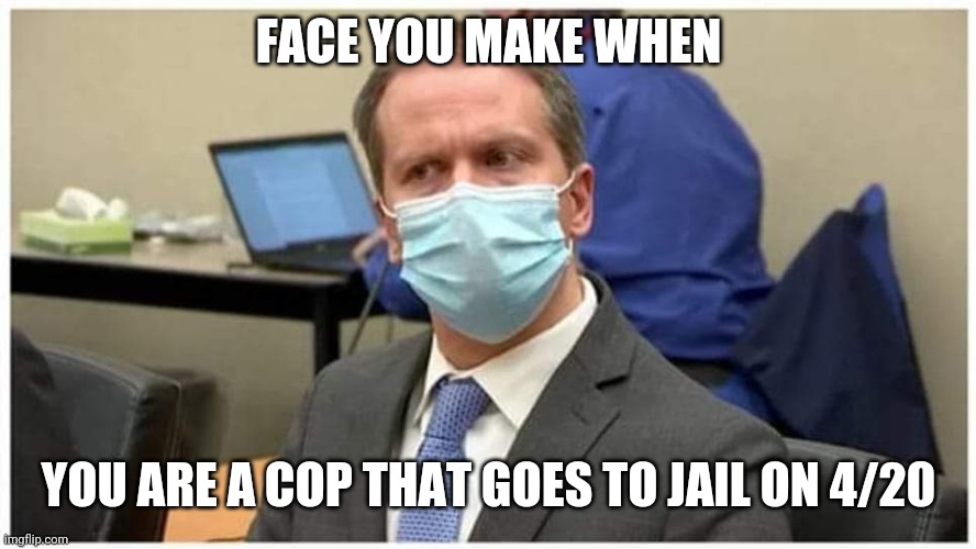 Derek Chauvin Guilty?.... | FACE YOU MAKE WHEN; YOU ARE A COP THAT GOES TO JAIL ON 4/20 | image tagged in derek chauvin guilty | made w/ Imgflip meme maker