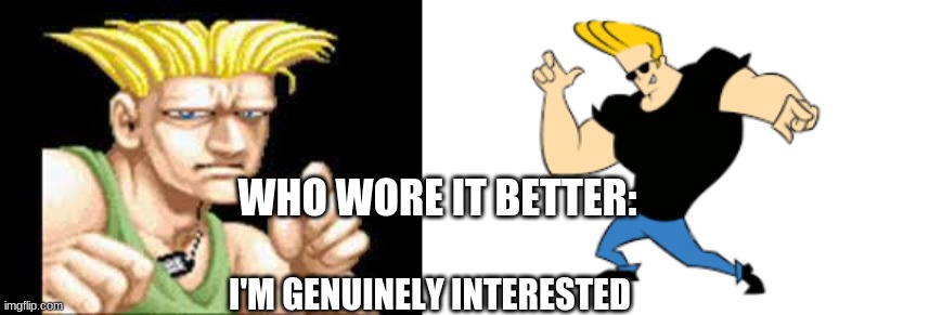 Guile VS Johnny Bravo (anyone remember that cartoon??) | WHO WORE IT BETTER:; I'M GENUINELY INTERESTED | image tagged in memes,funny | made w/ Imgflip meme maker