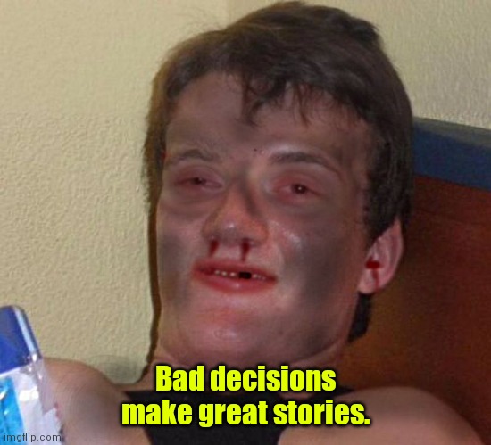 Too much to explain. | Bad decisions make great stories. | image tagged in burnt 10 guy,funny | made w/ Imgflip meme maker