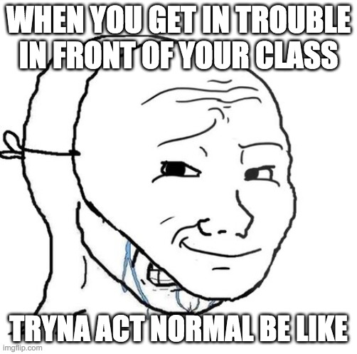 So relatable please upvote:D | WHEN YOU GET IN TROUBLE IN FRONT OF YOUR CLASS; TRYNA ACT NORMAL BE LIKE | image tagged in crying wojak mask | made w/ Imgflip meme maker