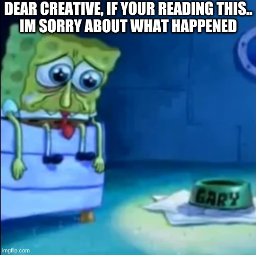 gary come home | DEAR CREATIVE, IF YOUR READING THIS..
IM SORRY ABOUT WHAT HAPPENED | image tagged in gary come home | made w/ Imgflip meme maker