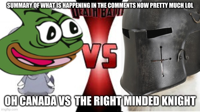 pretty much ngl | SUMMARY OF WHAT IS HAPPENING IN THE COMMENTS NOW PRETTY MUCH LOL; OH CANADA VS  THE RIGHT MINDED KNIGHT | image tagged in pepe,vs,crusader | made w/ Imgflip meme maker