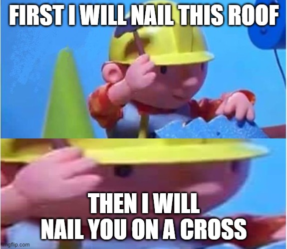 super toxic | FIRST I WILL NAIL THIS ROOF; THEN I WILL NAIL YOU ON A CROSS | image tagged in bob the builder | made w/ Imgflip meme maker
