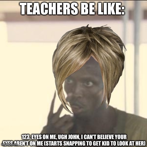 TEACHERS BE LIKE:; 123, EYES ON ME, UGH JOHN, I CAN’T BELIEVE YOUR EYES AREN’T ON ME (STARTS SNAPPING TO GET KID TO LOOK AT HER) | image tagged in karen,teacher | made w/ Imgflip meme maker