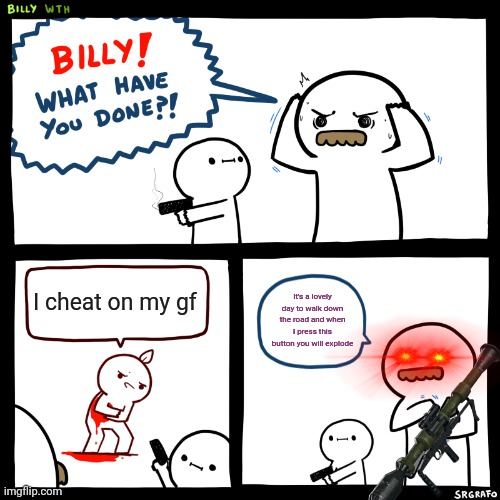 Billy, What Have You Done | I cheat on my gf; It's a lovely day to walk down the road and when I press this button you will explode | image tagged in billy what have you done | made w/ Imgflip meme maker