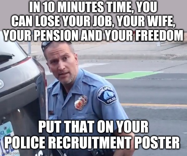 Can't ignore that a man is dead, but be merciful | IN 10 MINUTES TIME, YOU CAN LOSE YOUR JOB, YOUR WIFE, YOUR PENSION AND YOUR FREEDOM; PUT THAT ON YOUR POLICE RECRUITMENT POSTER | image tagged in derek chauvin | made w/ Imgflip meme maker
