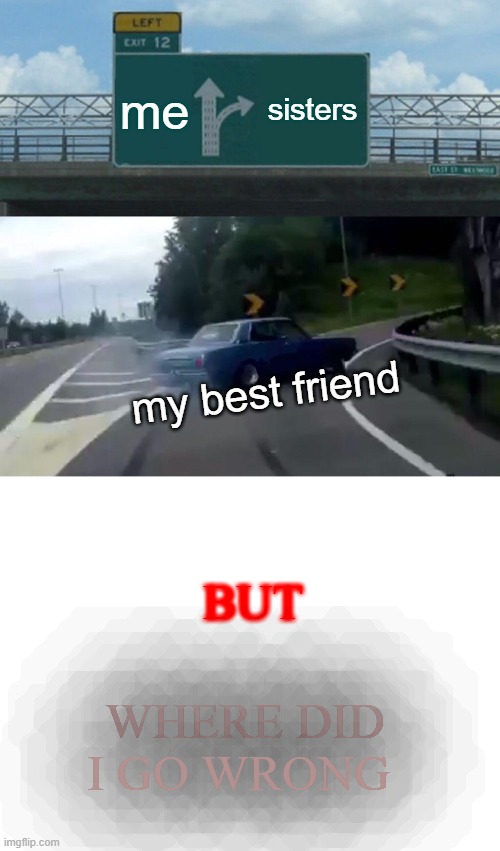 me; sisters; my best friend; BUT; WHERE DID I GO WRONG | image tagged in memes,left exit 12 off ramp,blank white template | made w/ Imgflip meme maker