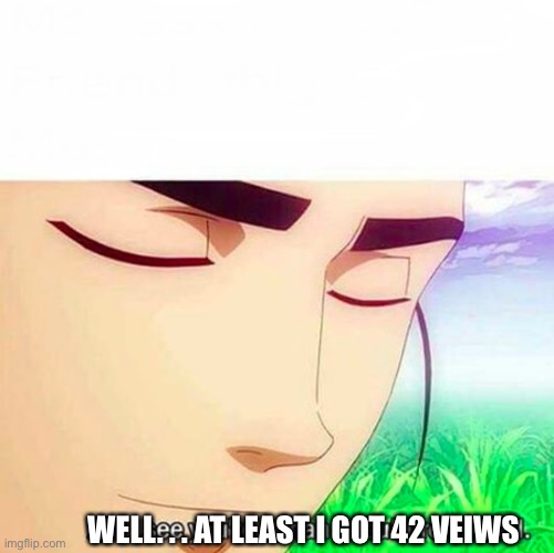 Ah,I see you are a man of culture as well | WELL. . . AT LEAST I GOT 42 VIEWS | image tagged in ah i see you are a man of culture as well | made w/ Imgflip meme maker