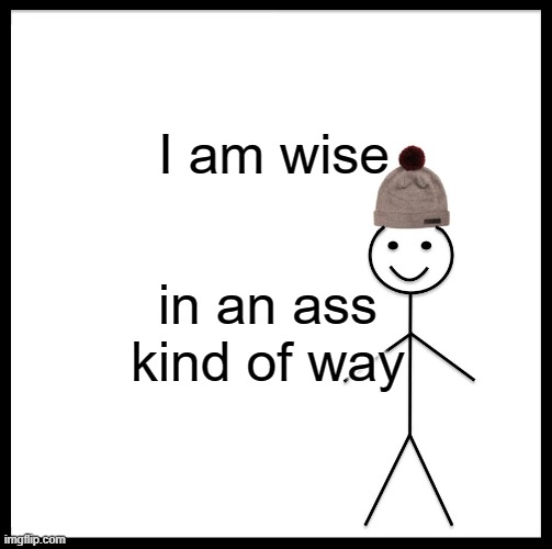 Be Like Bill | I am wise; in an ass kind of way | image tagged in memes,be like bill | made w/ Imgflip meme maker