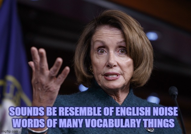 I hear lots of words that sound like they are English but are incomprehensible | SOUNDS BE RESEMBLE OF ENGLISH NOISE
WORDS OF MANY VOCABULARY THINGS | image tagged in good old nancy pelosi,politics,double meaning,double standard,mystery,democrat party | made w/ Imgflip meme maker