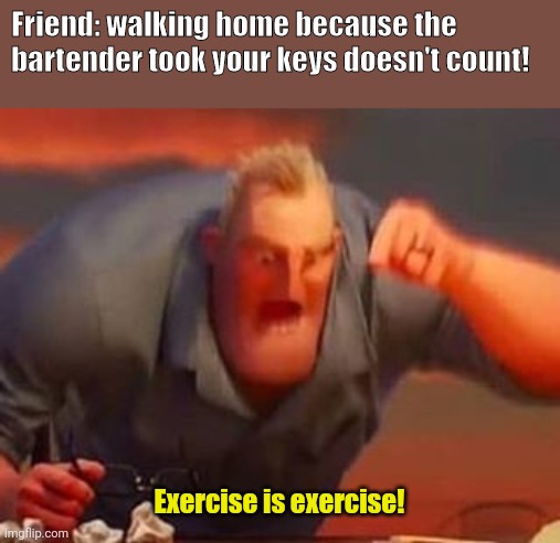 Exercise is exercise | Friend: walking home because the bartender took your keys doesn't count! Exercise is exercise! | image tagged in mr incredible mad | made w/ Imgflip meme maker