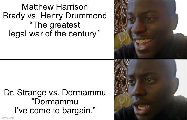 Inherit the Wind Meme | Matthew Harrison Brady vs. Henry Drummond
“The greatest legal war of the century.”; Dr. Strange vs. Dormammu
“Dormammu I’ve come to bargain.” | image tagged in disappointed black guy | made w/ Imgflip meme maker