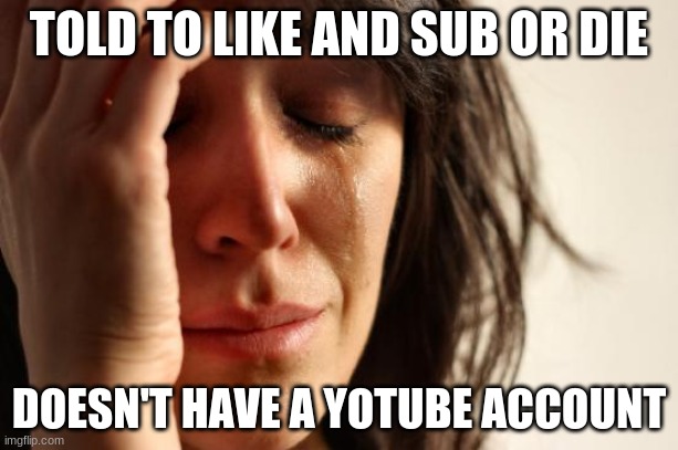 First World Problems | TOLD TO LIKE AND SUB OR DIE; DOESN'T HAVE A YOTUBE ACCOUNT | image tagged in memes,first world problems | made w/ Imgflip meme maker