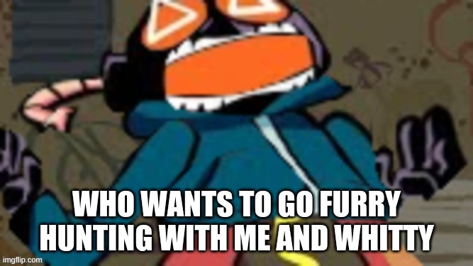 Whitt-E | WHO WANTS TO GO FURRY HUNTING WITH ME AND WHITTY | image tagged in whitt-e | made w/ Imgflip meme maker