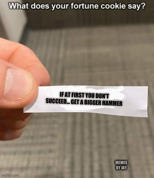 Hmm | IF AT FIRST YOU DON'T SUCCEED... GET A BIGGER HAMMER; MEMES BY JAY | image tagged in fortune cookie,10 guy | made w/ Imgflip meme maker
