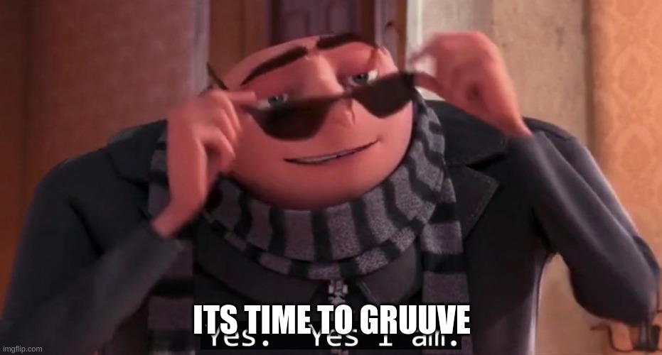 so dumb | ITS TIME TO GRUUVE | image tagged in gru yes yes i am | made w/ Imgflip meme maker