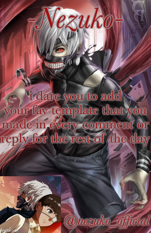 bcuz yes | i dare you to add your fav template that you made in every comment or reply for the rest of the day | image tagged in nezuko_official temp | made w/ Imgflip meme maker