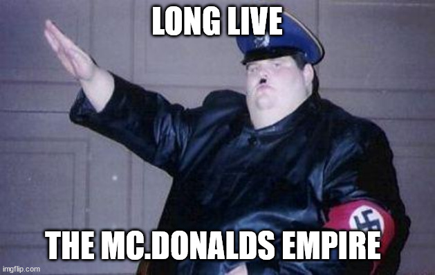 long live mc donalds! | LONG LIVE; THE MC.DONALDS EMPIRE | image tagged in fat nazi | made w/ Imgflip meme maker