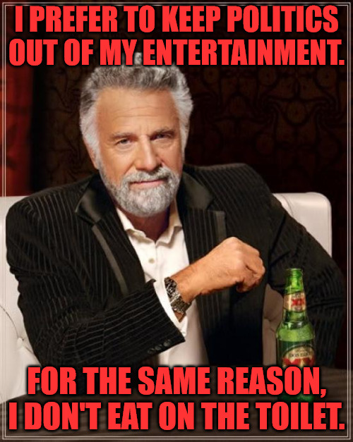 Keep the Crap Out of Entertainment. | I PREFER TO KEEP POLITICS OUT OF MY ENTERTAINMENT. FOR THE SAME REASON, I DON'T EAT ON THE TOILET. | image tagged in memes,the most interesting man in the world | made w/ Imgflip meme maker