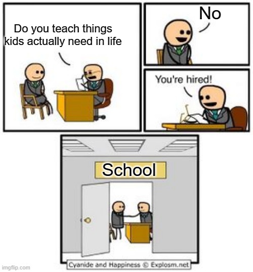 ahh yes,, useless information | No; Do you teach things kids actually need in life; School | image tagged in your hired,memes,funny,true tho | made w/ Imgflip meme maker