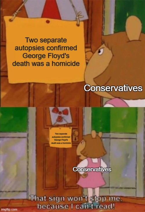 Cons are idiots | Two separate autopsies confirmed George Floyd's death was a homicide; Conservatives; Two separate autopsies confirmed George Floyd's death was a homicide; Conservatives | image tagged in dw sign won't stop me because i can't read,police brutality,george floyd,conservative logic,republicans,racism | made w/ Imgflip meme maker