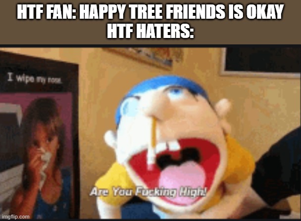 HTF FAN: HAPPY TREE FRIENDS IS OKAY
HTF HATERS: | made w/ Imgflip meme maker