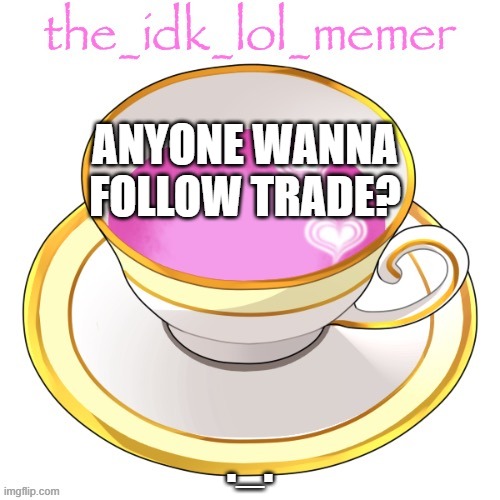 bored ._. | ANYONE WANNA FOLLOW TRADE? ._. | image tagged in the_idk_lol_memer temp | made w/ Imgflip meme maker
