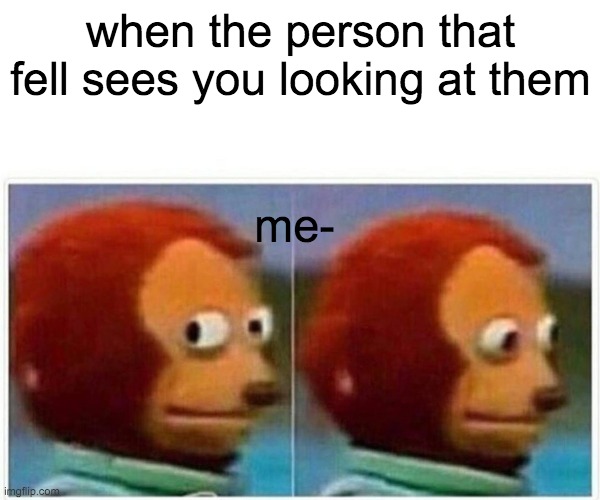 Monkey Puppet Meme | when the person that fell sees you looking at them; me- | image tagged in memes,monkey puppet | made w/ Imgflip meme maker