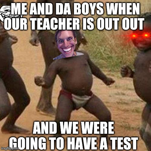 Third World Success Kid Meme | ME AND DA BOYS WHEN OUR TEACHER IS OUT OUT; AND WE WERE GOING TO HAVE A TEST | image tagged in memes,third world success kid | made w/ Imgflip meme maker