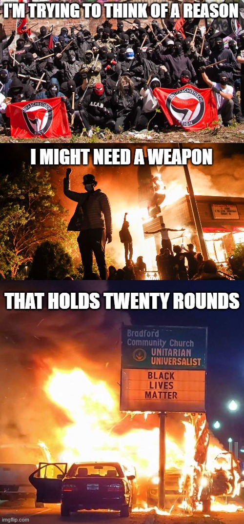 I'm sure I'll think of something while I wait for the authorities to stop these asshats. | I'M TRYING TO THINK OF A REASON; I MIGHT NEED A WEAPON; THAT HOLDS TWENTY ROUNDS | image tagged in antifa,blm riots,black lives matter,gun control,joe biden,politics,conservatives | made w/ Imgflip meme maker