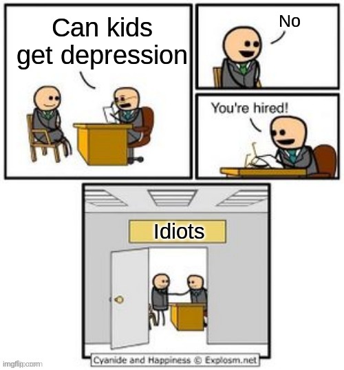 Your hired | No; Can kids get depression; Idiots | image tagged in your hired | made w/ Imgflip meme maker