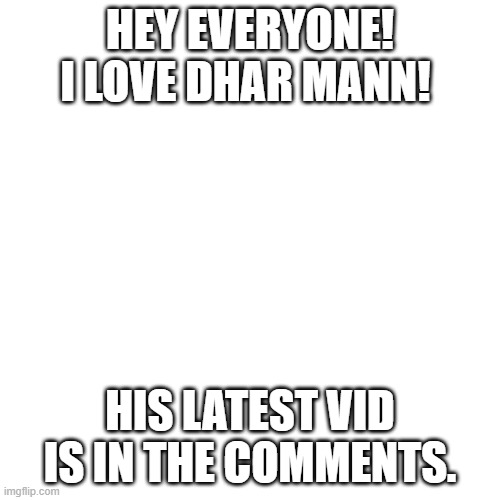 Blank Transparent Square Meme | HEY EVERYONE! I LOVE DHAR MANN! HIS LATEST VID IS IN THE COMMENTS. | image tagged in memes,blank transparent square | made w/ Imgflip meme maker