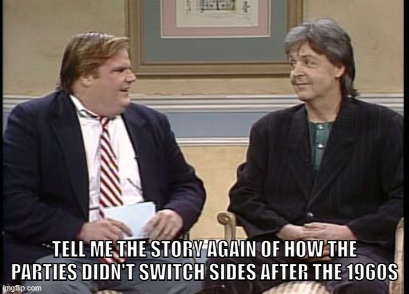 Chris Farley Show | TELL ME THE STORY AGAIN OF HOW THE PARTIES DIDN'T SWITCH SIDES AFTER THE 1960S | image tagged in chris farley show | made w/ Imgflip meme maker