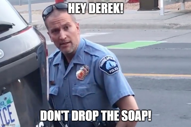 Derek Chauvin | HEY DEREK! DON'T DROP THE SOAP! | image tagged in derek chauvin | made w/ Imgflip meme maker