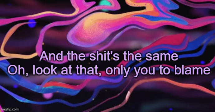 . | And the shit's the same
Oh, look at that, only you to blame | made w/ Imgflip meme maker