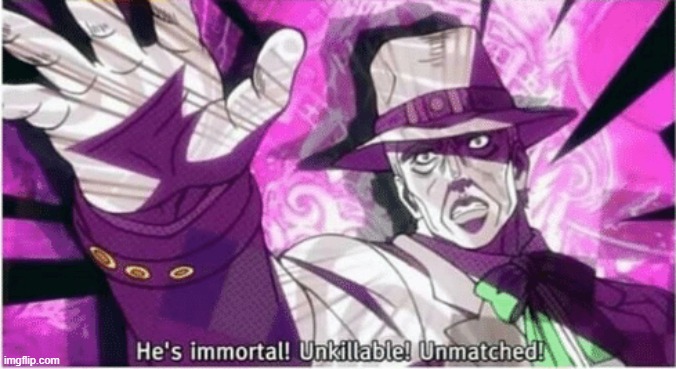 He's Immortal! Unkillable! Unmatched! | image tagged in he's immortal unkillable unmatched | made w/ Imgflip meme maker