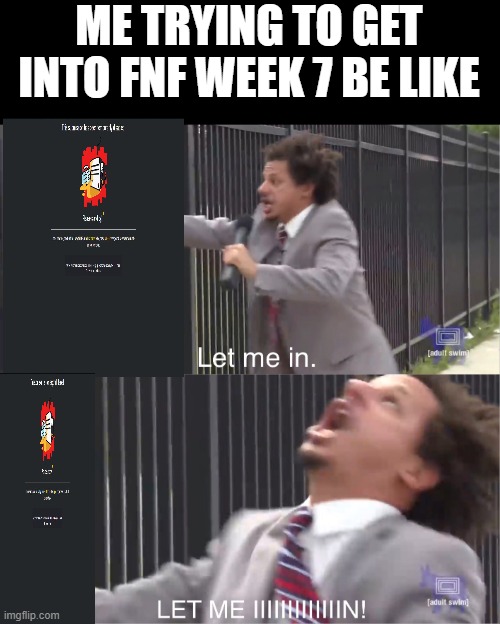 let me in | ME TRYING TO GET INTO FNF WEEK 7 BE LIKE | image tagged in let me in | made w/ Imgflip meme maker