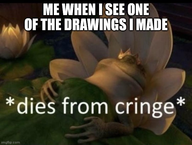 Dies from cringe | ME WHEN I SEE ONE OF THE DRAWINGS I MADE | image tagged in dies from cringe | made w/ Imgflip meme maker