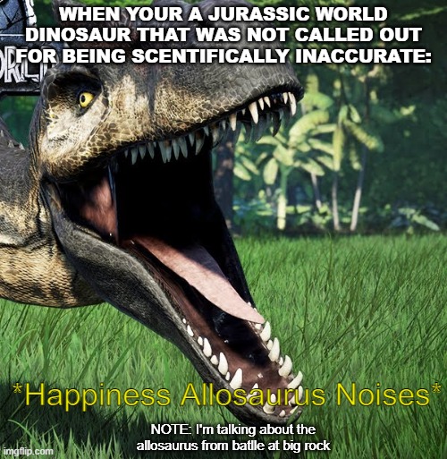 *Happiness Allosaurus Noises* | WHEN YOUR A JURASSIC WORLD DINOSAUR THAT WAS NOT CALLED OUT FOR BEING SCENTIFICALLY INACCURATE:; *Happiness Allosaurus Noises*; NOTE: I'm talking about the allosaurus from batlle at big rock | image tagged in dinosaurs | made w/ Imgflip meme maker