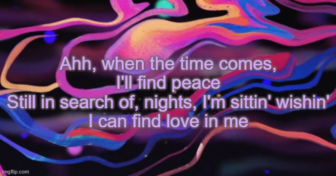 . | Ahh, when the time comes, I'll find peace
Still in search of, nights, I'm sittin' wishin'
I can find love in me | made w/ Imgflip meme maker
