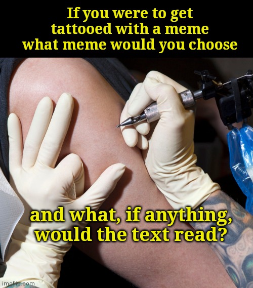 Meme tattoo? | If you were to get tattooed with a meme what meme would you choose; and what, if anything, would the text read? | image tagged in getting a tattoo,memes,tattoos,question | made w/ Imgflip meme maker
