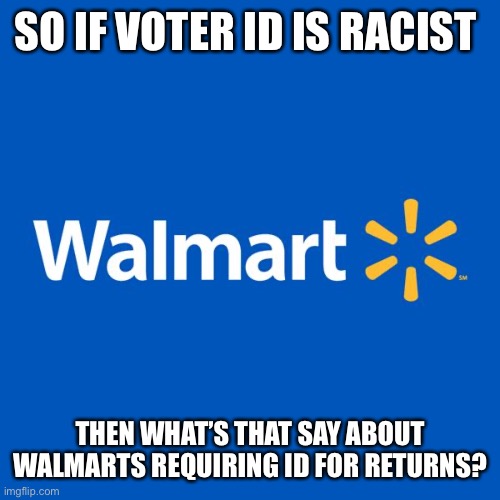 Walmart Life | SO IF VOTER ID IS RACIST; THEN WHAT’S THAT SAY ABOUT WALMARTS REQUIRING ID FOR RETURNS? | image tagged in walmart life | made w/ Imgflip meme maker