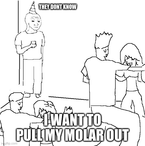 vcdWXda | THEY DONT KNOW; I WANT TO PULL MY MOLAR OUT | image tagged in they don't know | made w/ Imgflip meme maker