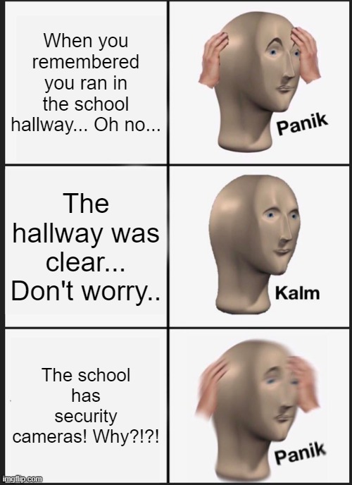 PANIKKKKKKKKKKKKKKKKKKKKKKKKKKKKKKKKKKKKKKKKKKKKK | When you remembered you ran in the school hallway... Oh no... The hallway was clear... Don't worry.. The school has security cameras! Why?!?! | image tagged in memes,panik kalm panik,school,hallway,school hallway | made w/ Imgflip meme maker