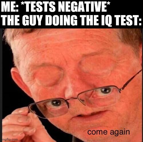 Come again? | ME: *TESTS NEGATIVE*
THE GUY DOING THE IQ TEST: | image tagged in come again | made w/ Imgflip meme maker