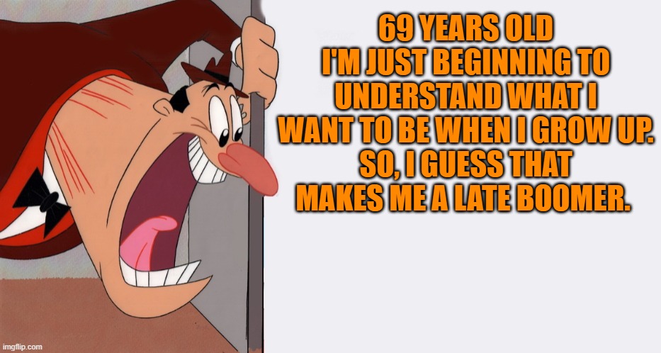 late boomer | 69 YEARS OLD I'M JUST BEGINNING TO UNDERSTAND WHAT I WANT TO BE WHEN I GROW UP.
SO, I GUESS THAT MAKES ME A LATE BOOMER. | image tagged in kewlew,boomerhumor | made w/ Imgflip meme maker