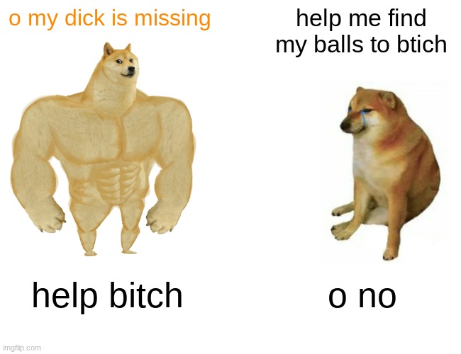 Buff Doge vs. Cheems | o my dick is missing; help me find my balls to btich; help bitch; o no | image tagged in memes,buff doge vs cheems | made w/ Imgflip meme maker