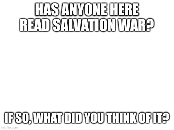 Question | HAS ANYONE HERE READ SALVATION WAR? IF SO, WHAT DID YOU THINK OF IT? | image tagged in blank white template | made w/ Imgflip meme maker